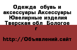 Одежда, обувь и аксессуары Аксессуары - Ювелирные изделия. Тверская обл.,Бологое г.